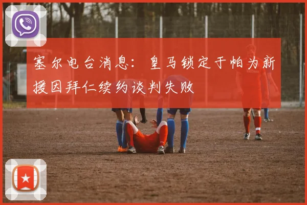 塞尔电台消息：皇马锁定于帕为新援因拜仁续约谈判失败