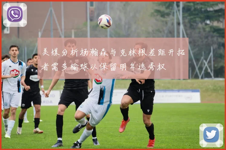 美媒分析杨瀚森与克林根差距开拓者需多输球以保留明年选秀权