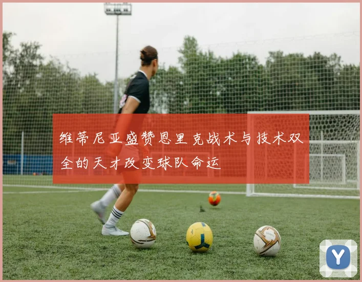 维蒂尼亚盛赞恩里克战术与技术双全的天才改变球队命运