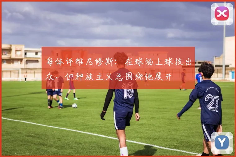 每体评维尼修斯：在球场上球技出众，但种族主义总围绕他展开