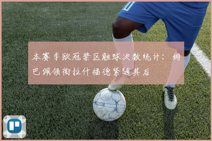 本赛季欧冠禁区触球次数统计：姆巴佩领衔拉什福德紧随其后