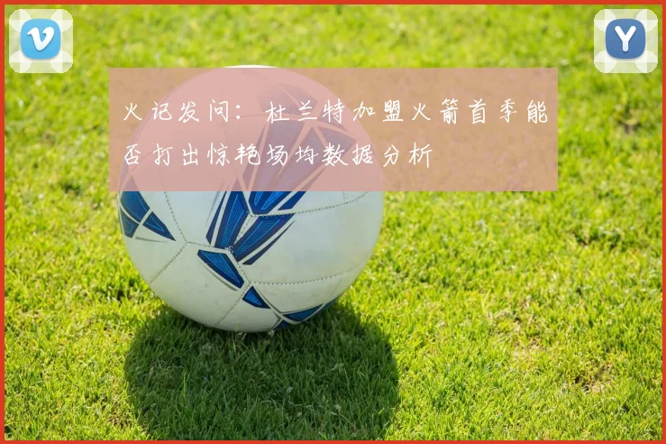 火记发问：杜兰特加盟火箭首季能否打出惊艳场均数据分析