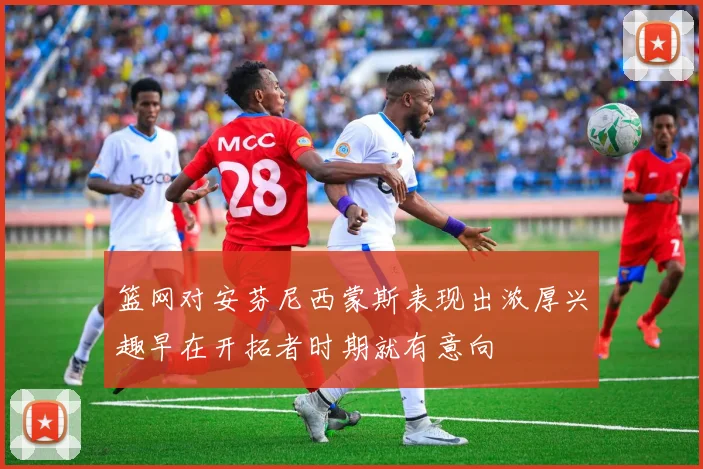 篮网对安芬尼西蒙斯表现出浓厚兴趣早在开拓者时期就有意向