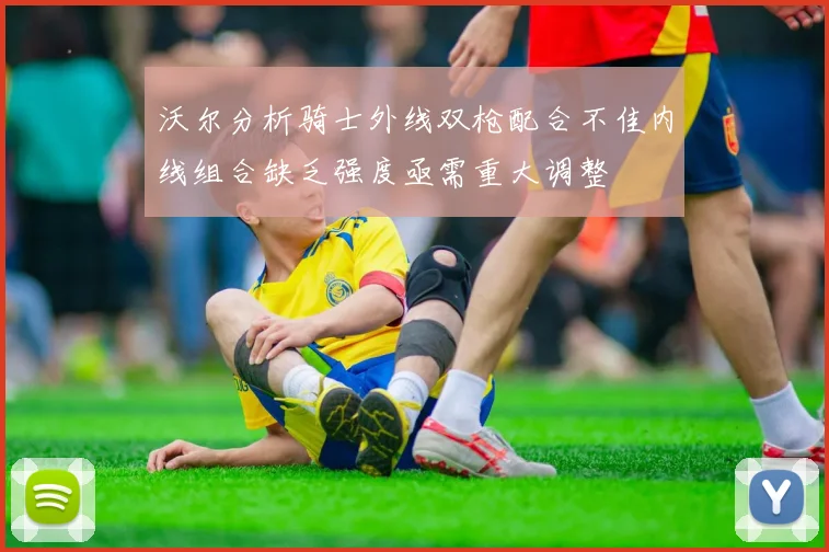 沃尔分析骑士外线双枪配合不佳内线组合缺乏强度亟需重大调整