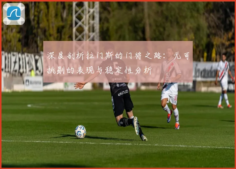 深度剖析拉门斯的门将之路：无可挑剔的表现与稳定性分析