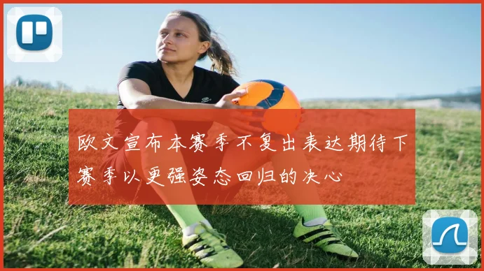 欧文宣布本赛季不复出表达期待下赛季以更强姿态回归的决心
