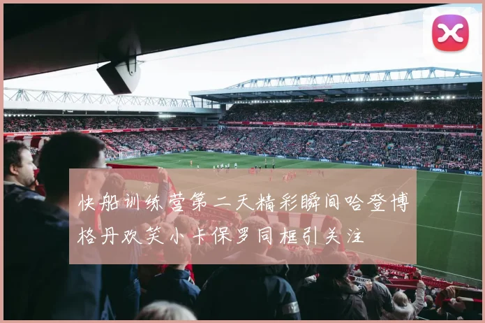 快船训练营第二天精彩瞬间哈登博格丹欢笑小卡保罗同框引关注