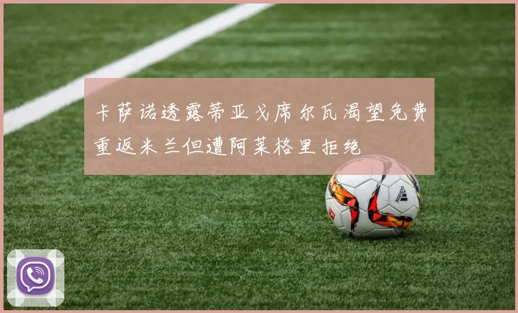 卡萨诺透露蒂亚戈席尔瓦渴望免费重返米兰但遭阿莱格里拒绝