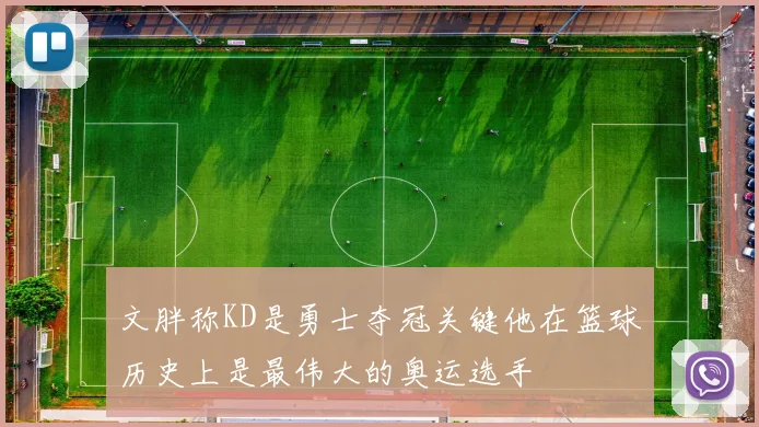 文胖称KD是勇士夺冠关键他在篮球历史上是最伟大的奥运选手