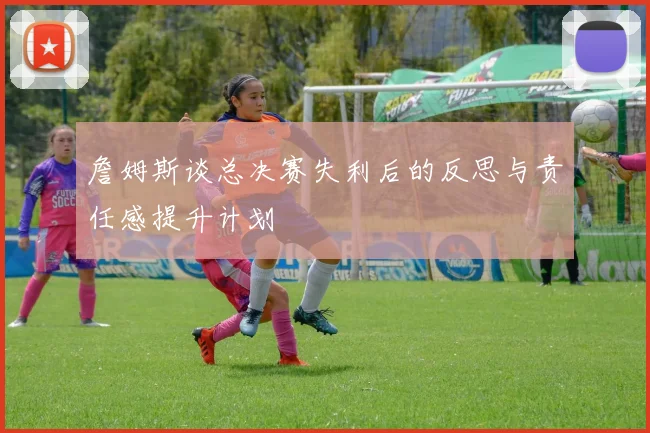 詹姆斯谈总决赛失利后的反思与责任感提升计划