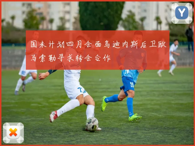国米计划四月会面乌迪内斯后卫欧马索勒寻求转会合作