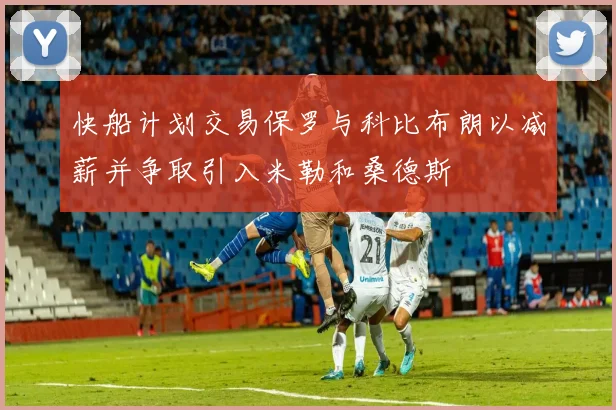 快船计划交易保罗与科比布朗以减薪并争取引入米勒和桑德斯