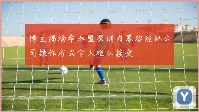 博主揭杨希加盟深圳内幕称经纪公司操作方式令人难以接受