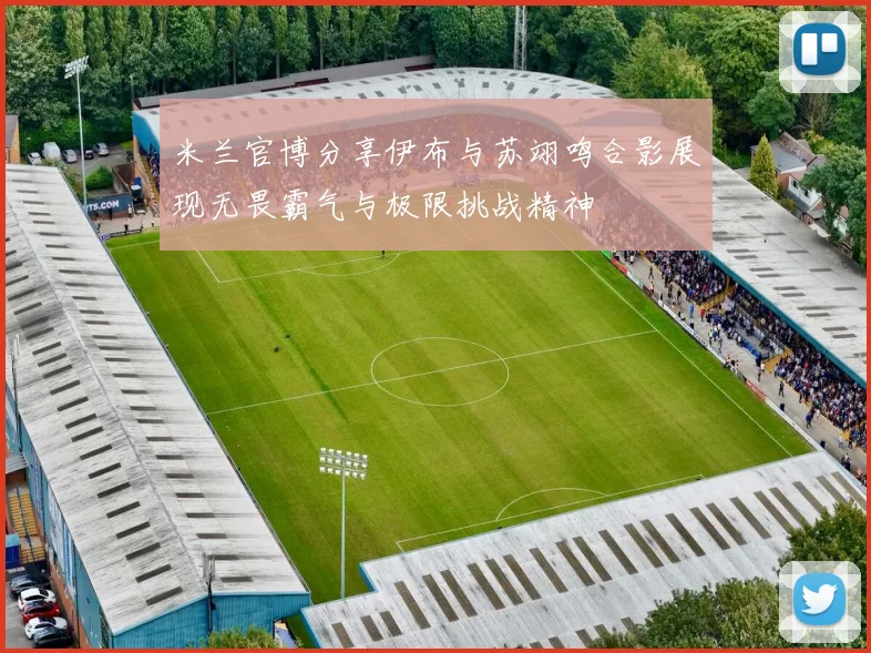米兰官博分享伊布与苏翊鸣合影展现无畏霸气与极限挑战精神