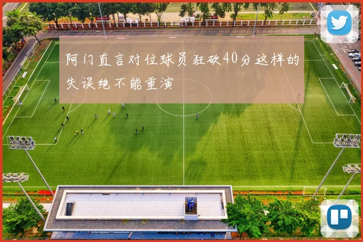 阿门直言对位球员狂砍40分这样的失误绝不能重演