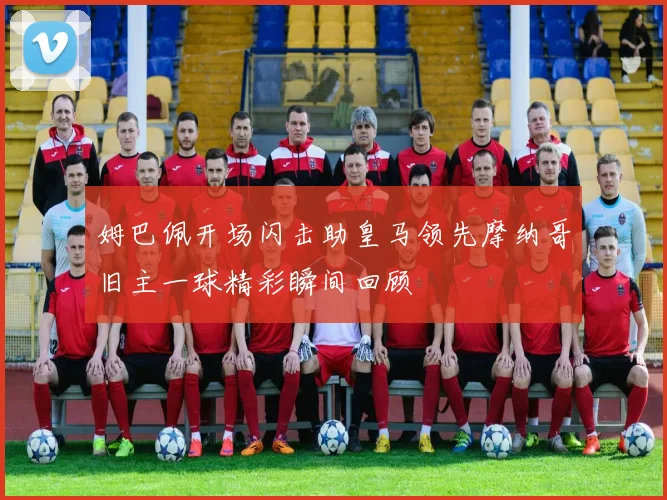 姆巴佩开场闪击助皇马领先摩纳哥旧主一球精彩瞬间回顾