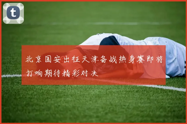 北京国安出征天津备战热身赛即将打响期待精彩对决
