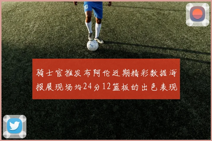 骑士官推发布阿伦近期精彩数据海报展现场均24分12篮板的出色表现