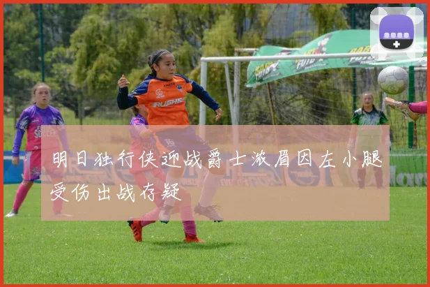 明日独行侠迎战爵士浓眉因左小腿受伤出战存疑