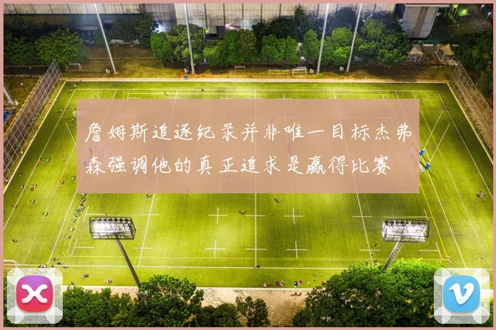 詹姆斯追逐纪录并非唯一目标杰弗森强调他的真正追求是赢得比赛