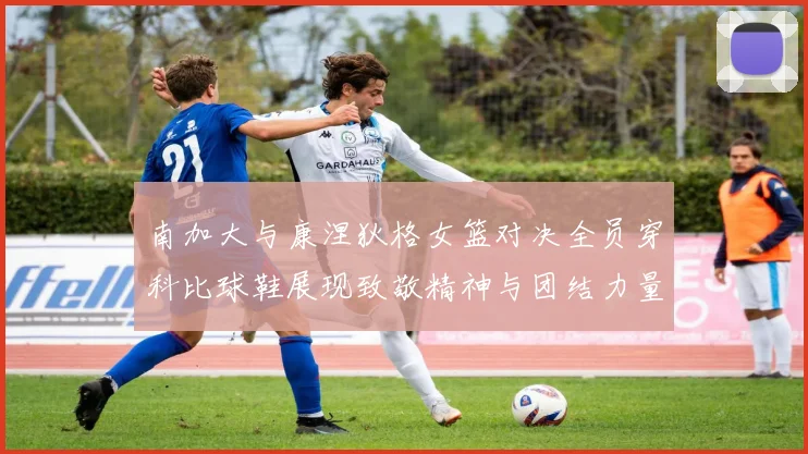 南加大与康涅狄格女篮对决全员穿科比球鞋展现致敬精神与团结力量