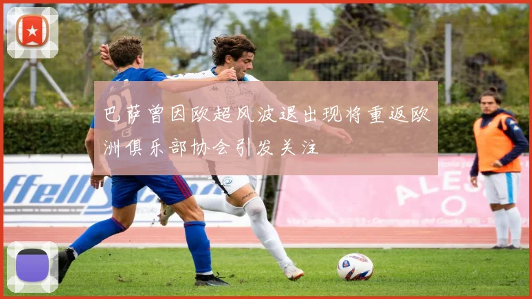 巴萨曾因欧超风波退出现将重返欧洲俱乐部协会引发关注