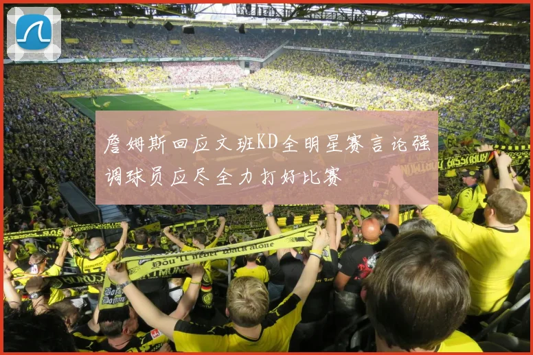 詹姆斯回应文班KD全明星赛言论强调球员应尽全力打好比赛