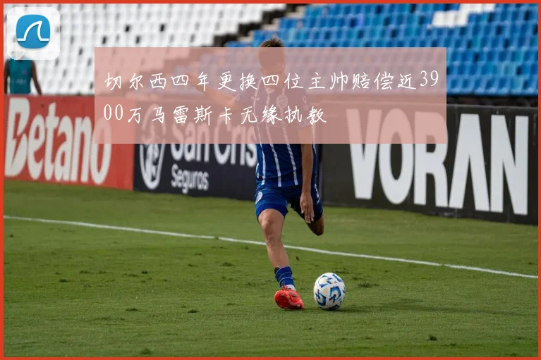 切尔西四年更换四位主帅赔偿近3900万马雷斯卡无缘执教
