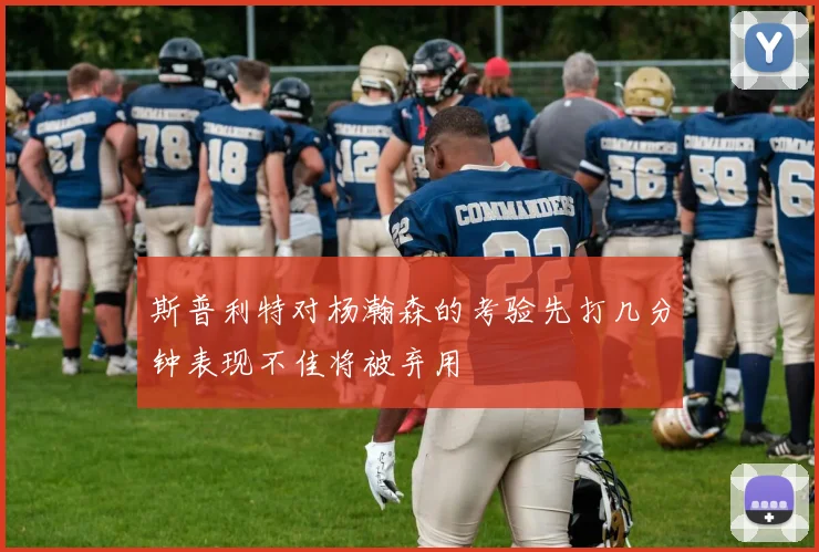 斯普利特对杨瀚森的考验先打几分钟表现不佳将被弃用