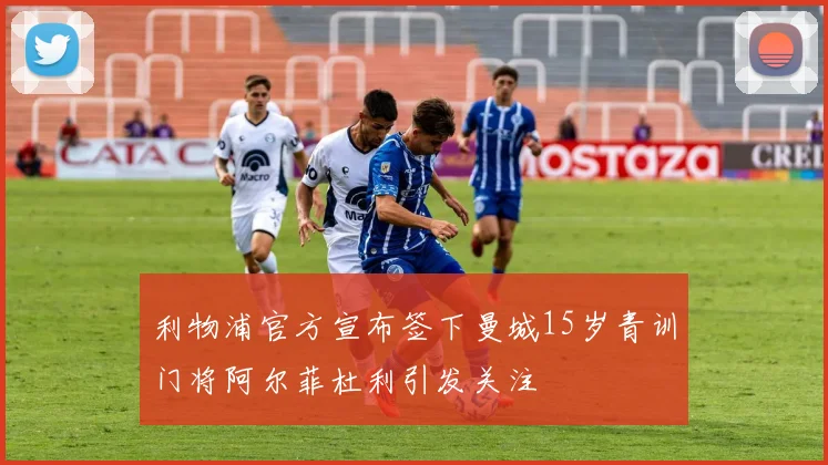 利物浦官方宣布签下曼城15岁青训门将阿尔菲杜利引发关注