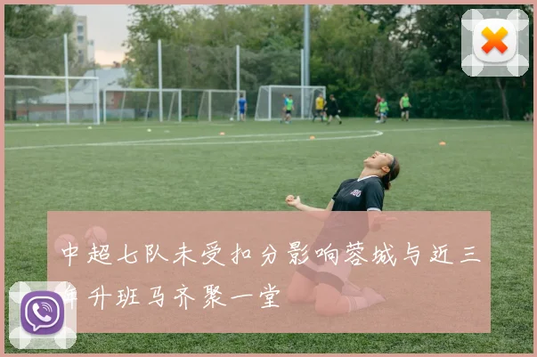 中超七队未受扣分影响蓉城与近三年升班马齐聚一堂