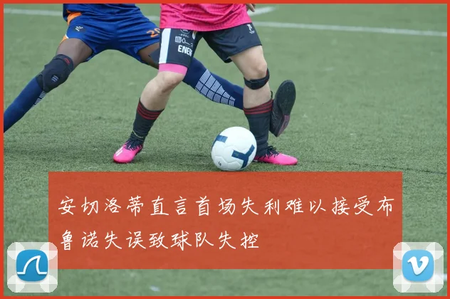 安切洛蒂直言首场失利难以接受布鲁诺失误致球队失控