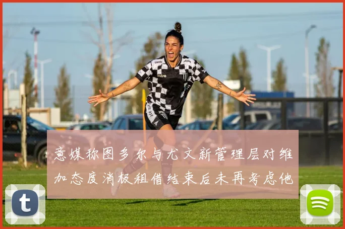 意媒称图多尔与尤文新管理层对维加态度消极租借结束后未再考虑他