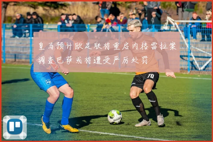 皇马预计欧足联将重启内格雷拉案调查巴萨或将遭受严厉处罚