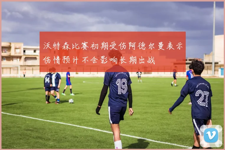 沃特森比赛初期受伤阿德尔曼表示伤情预计不会影响长期出战
