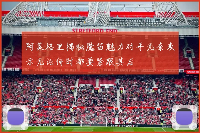 阿莱格里揭秘魔笛魅力对手无奈表示无论何时都要紧跟其后