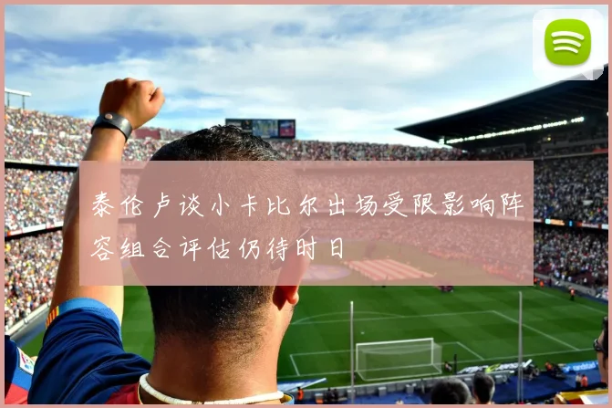 泰伦卢谈小卡比尔出场受限影响阵容组合评估仍待时日