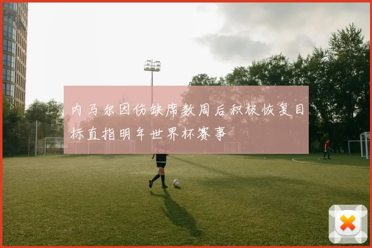 内马尔因伤缺席数周后积极恢复目标直指明年世界杯赛事
