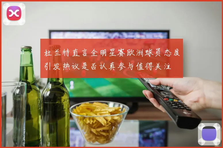 杜兰特直言全明星赛欧洲球员态度引发热议是否认真参与值得关注