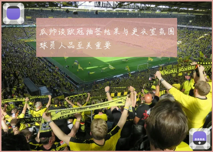 瓜帅谈欧冠抽签结果与更衣室氛围球员人品至关重要