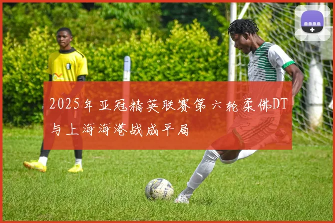 2025年亚冠精英联赛第六轮柔佛DT与上海海港战成平局
