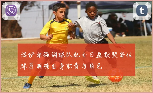 诺伊尔强调球队配合日益默契每位球员明确自身职责与角色