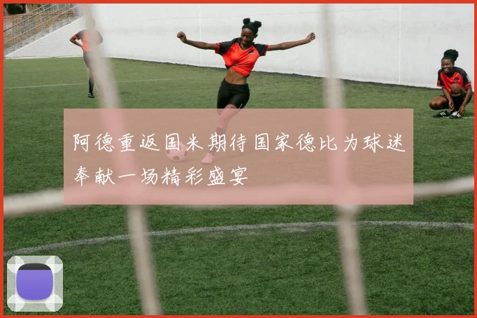 阿德重返国米期待国家德比为球迷奉献一场精彩盛宴