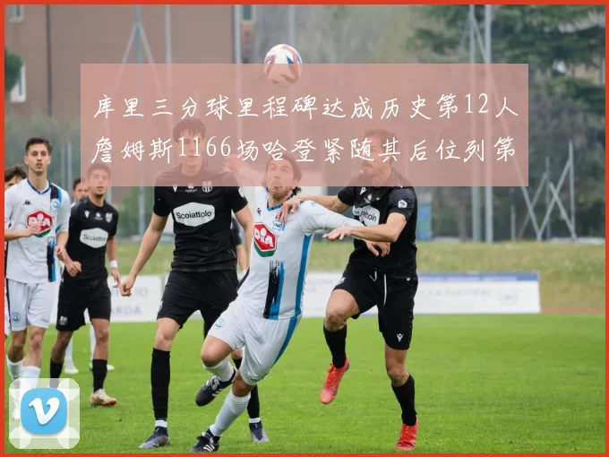 库里三分球里程碑达成历史第12人詹姆斯1166场哈登紧随其后位列第六