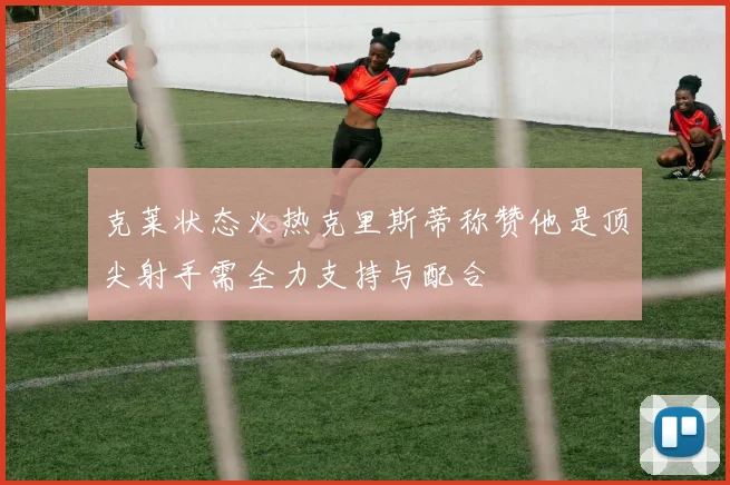克莱状态火热克里斯蒂称赞他是顶尖射手需全力支持与配合