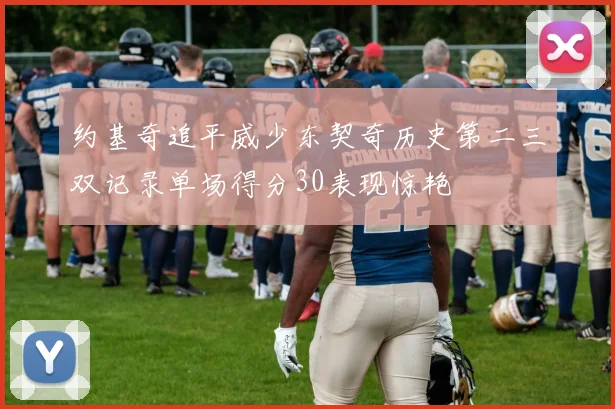 约基奇追平威少东契奇历史第二三双记录单场得分30表现惊艳