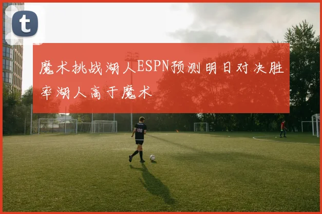 魔术挑战湖人ESPN预测明日对决胜率湖人高于魔术