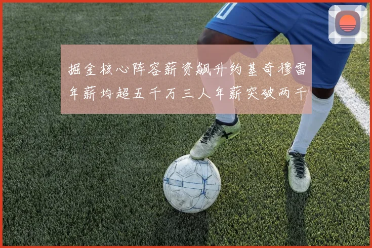 掘金核心阵容薪资飙升约基奇穆雷年薪均超五千万三人年薪突破两千万大关