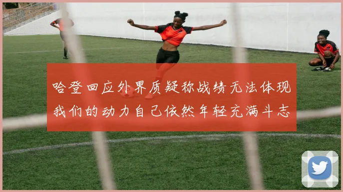 哈登回应外界质疑称战绩无法体现我们的动力自己依然年轻充满斗志