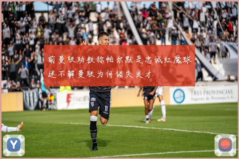 前曼联助教称帕尔默是忠诚红魔球迷不解曼联为何错失良才